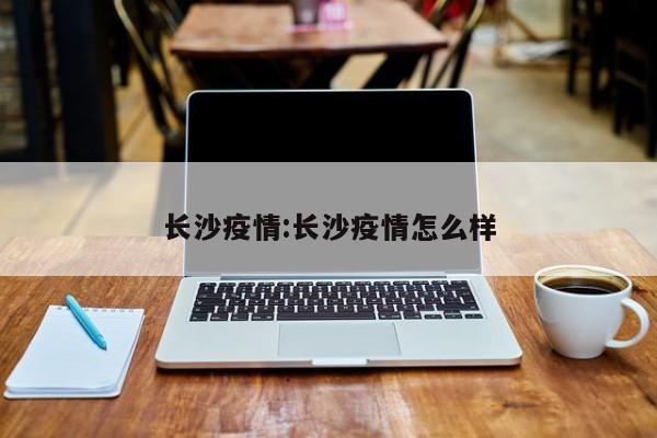 长沙疫情:长沙疫情怎么样