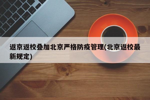 返京返校叠加北京严格防疫管理(北京返校最新规定)