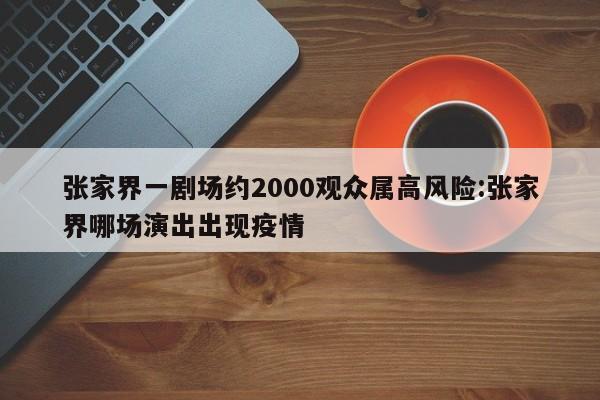 张家界一剧场约2000观众属高风险:张家界哪场演出出现疫情