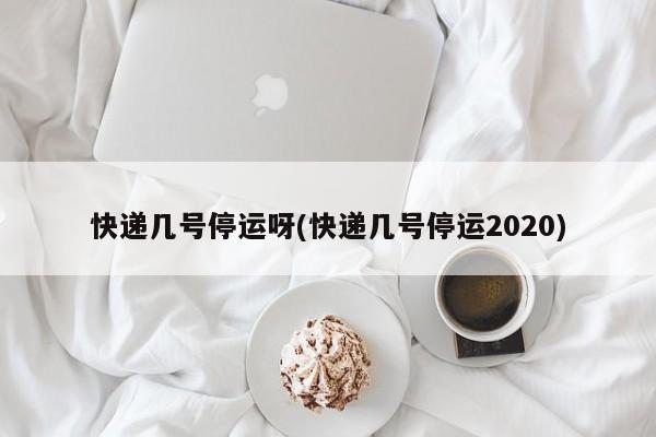 快递几号停运呀(快递几号停运2020)
