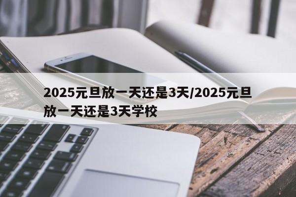 2025元旦放一天还是3天/2025元旦放一天还是3天学校