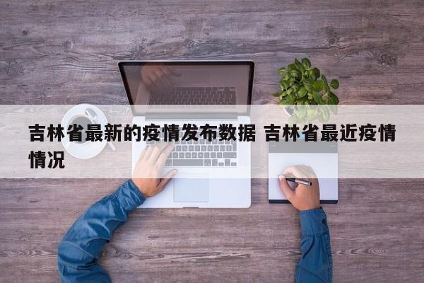 吉林省最新的疫情发布数据 吉林省最近疫情情况
