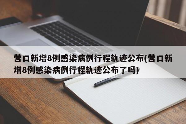 营口新增8例感染病例行程轨迹公布(营口新增8例感染病例行程轨迹公布了吗)