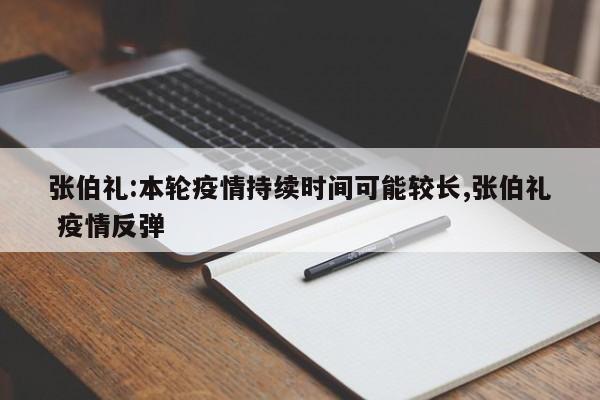 张伯礼:本轮疫情持续时间可能较长,张伯礼 疫情反弹