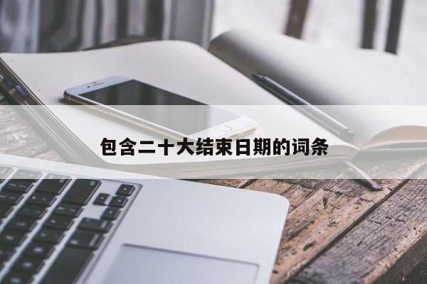 包含二十大结束日期的词条