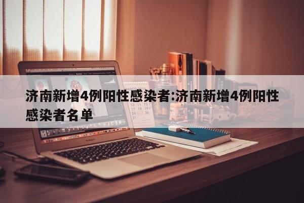 济南新增4例阳性感染者:济南新增4例阳性感染者名单