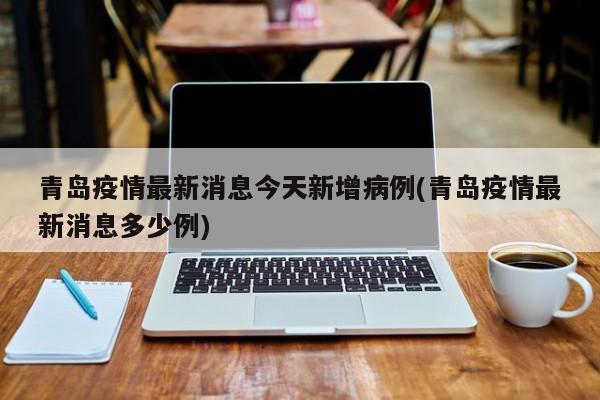 青岛疫情最新消息今天新增病例(青岛疫情最新消息多少例)