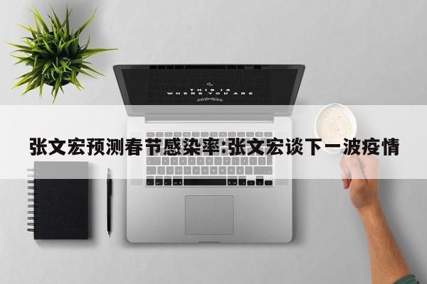 张文宏预测春节感染率:张文宏谈下一波疫情