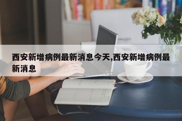 西安新增病例最新消息今天,西安新增病例最新消息