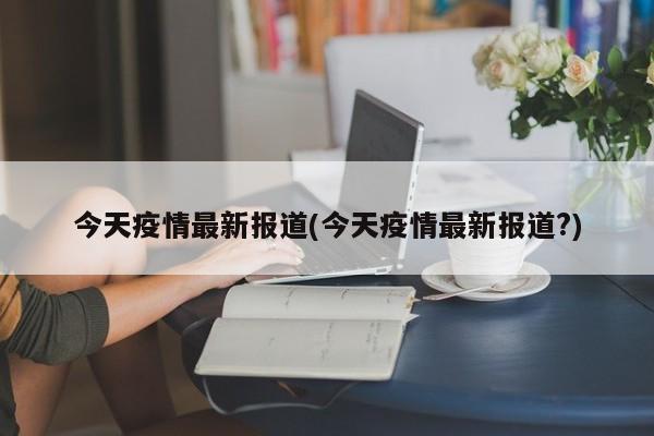 今天疫情最新报道(今天疫情最新报道?)