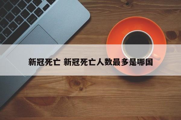新冠死亡 新冠死亡人数最多是哪国
