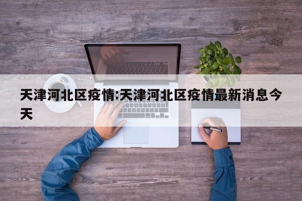 天津河北区疫情:天津河北区疫情最新消息今天