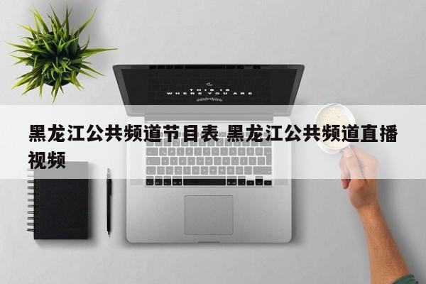 黑龙江公共频道节目表 黑龙江公共频道直播视频