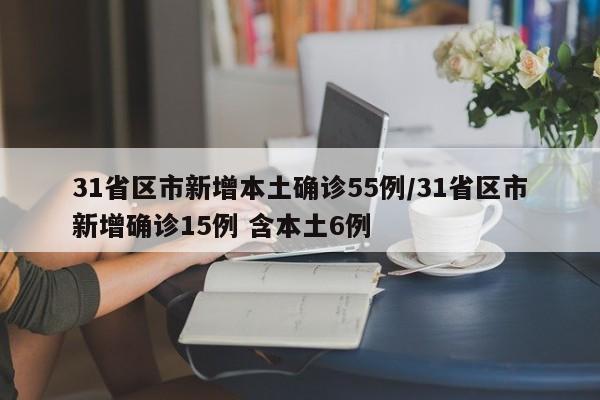 31省区市新增本土确诊55例/31省区市新增确诊15例 含本土6例