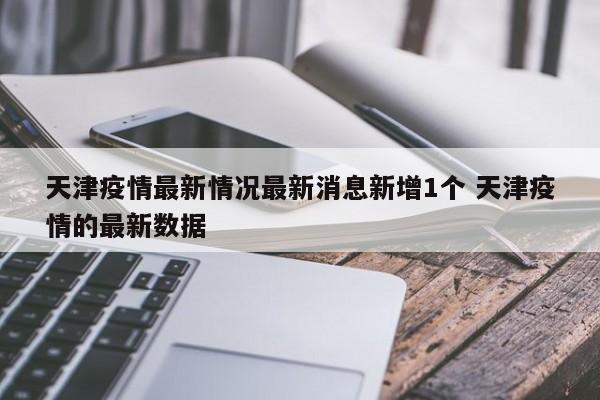 天津疫情最新情况最新消息新增1个 天津疫情的最新数据