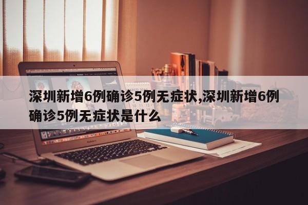 深圳新增6例确诊5例无症状,深圳新增6例确诊5例无症状是什么