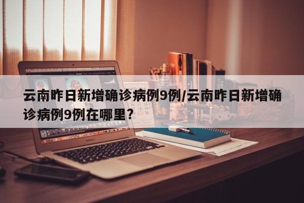 云南昨日新增确诊病例9例/云南昨日新增确诊病例9例在哪里?