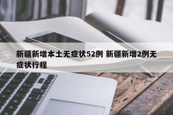 新疆新增本土无症状52例 新疆新增2例无症状行程
