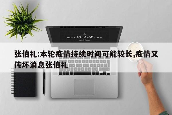 张伯礼:本轮疫情持续时间可能较长,疫情又传坏消息张伯礼