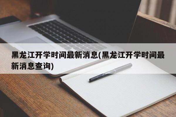 黑龙江开学时间最新消息(黑龙江开学时间最新消息查询)