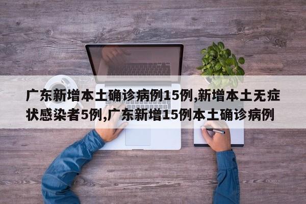 广东新增本土确诊病例15例,新增本土无症状感染者5例,广东新增15例本土确诊病例